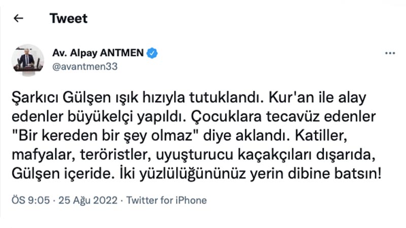 CHP Mersin Milletvekili Alpay Antmen: Şarkıcı Gülşen ışık hızıyla tutuklandı. Kur'an ile alay edenler büyükelçi yapıldı. Çocuklara tecavüz edenler "Bir kereden bir şey olmaz" diye aklandı. Katiller, mafyalar, teröristler, uyuşturucu kaçakçıları dışarıda, Gülşen içeride. İki yüzlülüğününüz yerin dibine batsın!